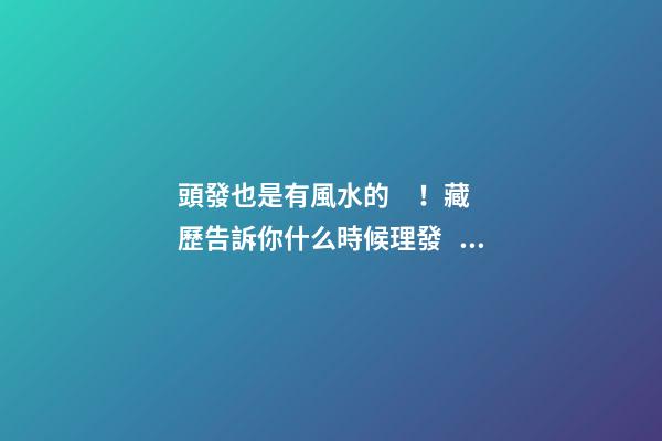 頭發也是有風水的！藏歷告訴你什么時候理發，什么時候洗頭